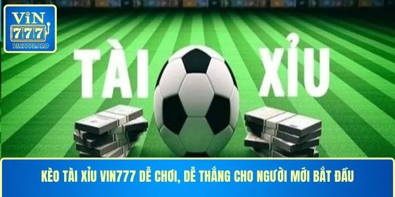 KÈO TÀI XỈU VIN777 DỄ CHƠI, DỄ THẮNG CHO NGƯỜI MỚI BẮT ĐẦU