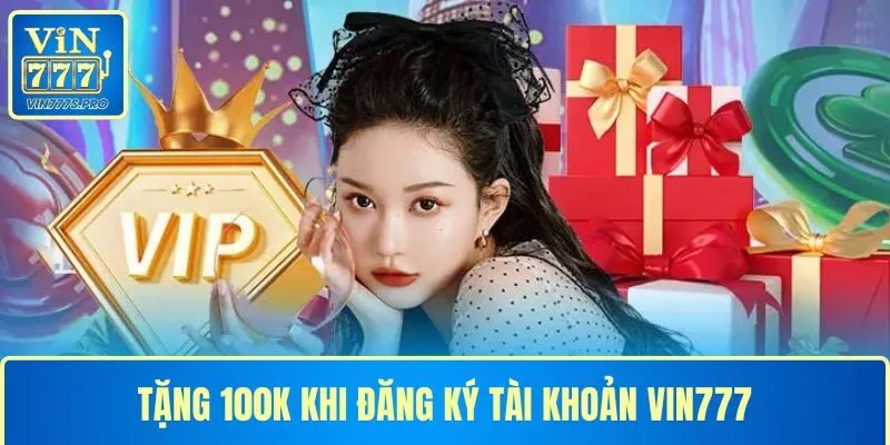 VIN777 - Đăng Ký VIN777 Nhận Ngay Quà Tặng Trị Giá 777k 32 Tặng 100k khi đăng ký tài khoản cho hội viên mới
